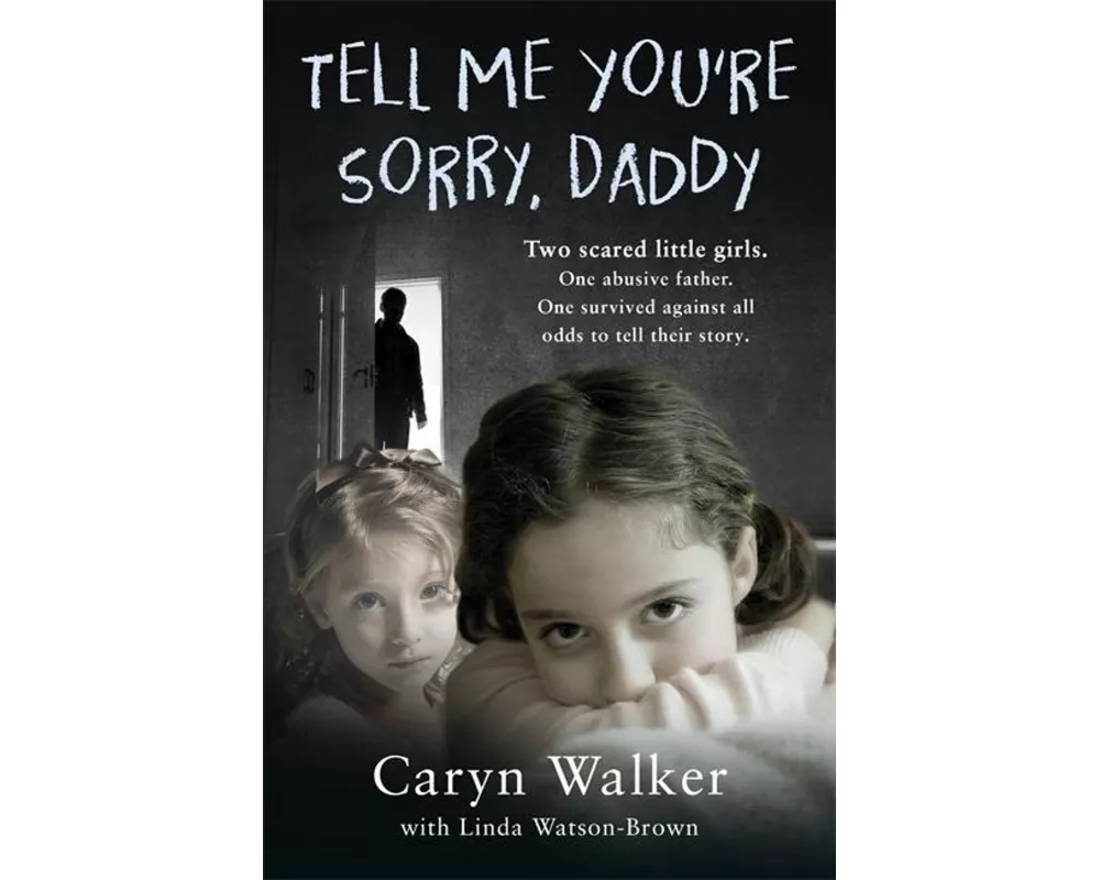 Tell Me You're Sorry, Daddy - Two Scared Little Girls. One Abusive Father. One Survived Against All Odds to Tell Their Story