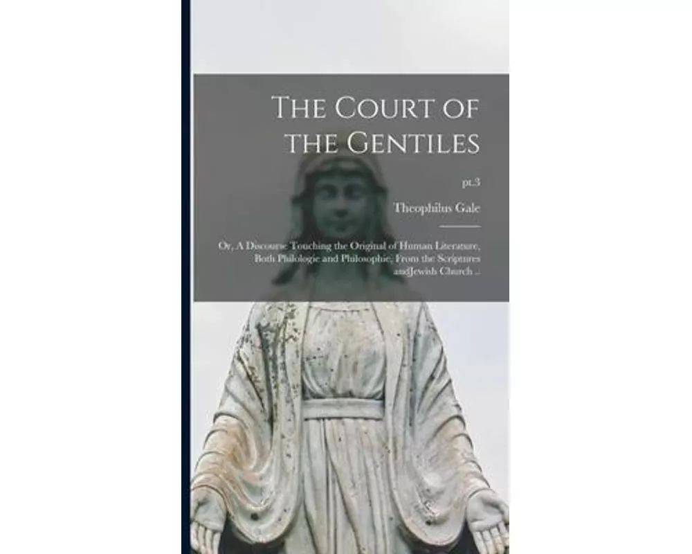 The Court of the Gentiles: or, A Discourse Touching the Original of Human Literature, Both Philologie and Philosophie, From the Scriptures AndJew