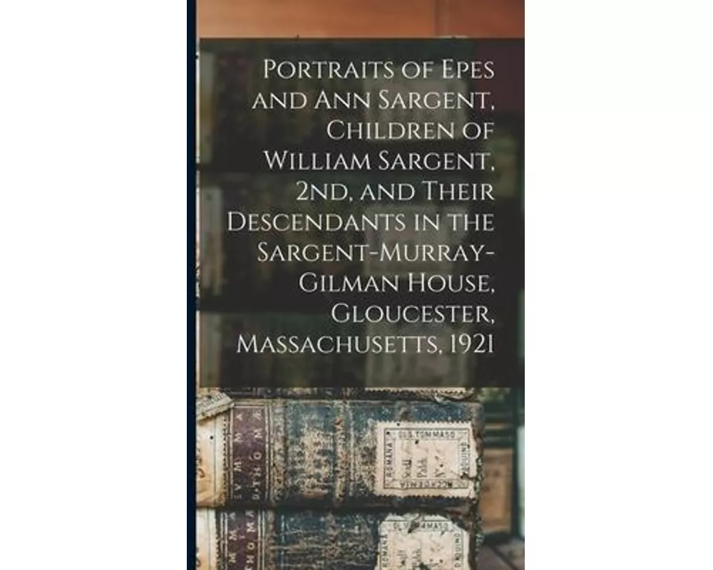 Portraits of Epes and Ann Sargent, Children of William Sargent, 2nd, and Their Descendants in the Sargent-Murray-Gilman House, Gloucester, Massachuset