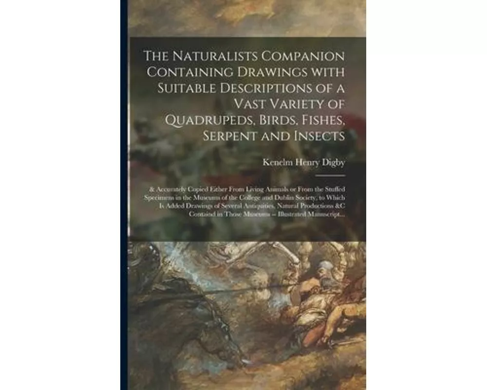 The Naturalists Companion Containing Drawings With Suitable Descriptions of a Vast Variety of Quadrupeds, Birds, Fishes, Serpent and Insects; & Accura