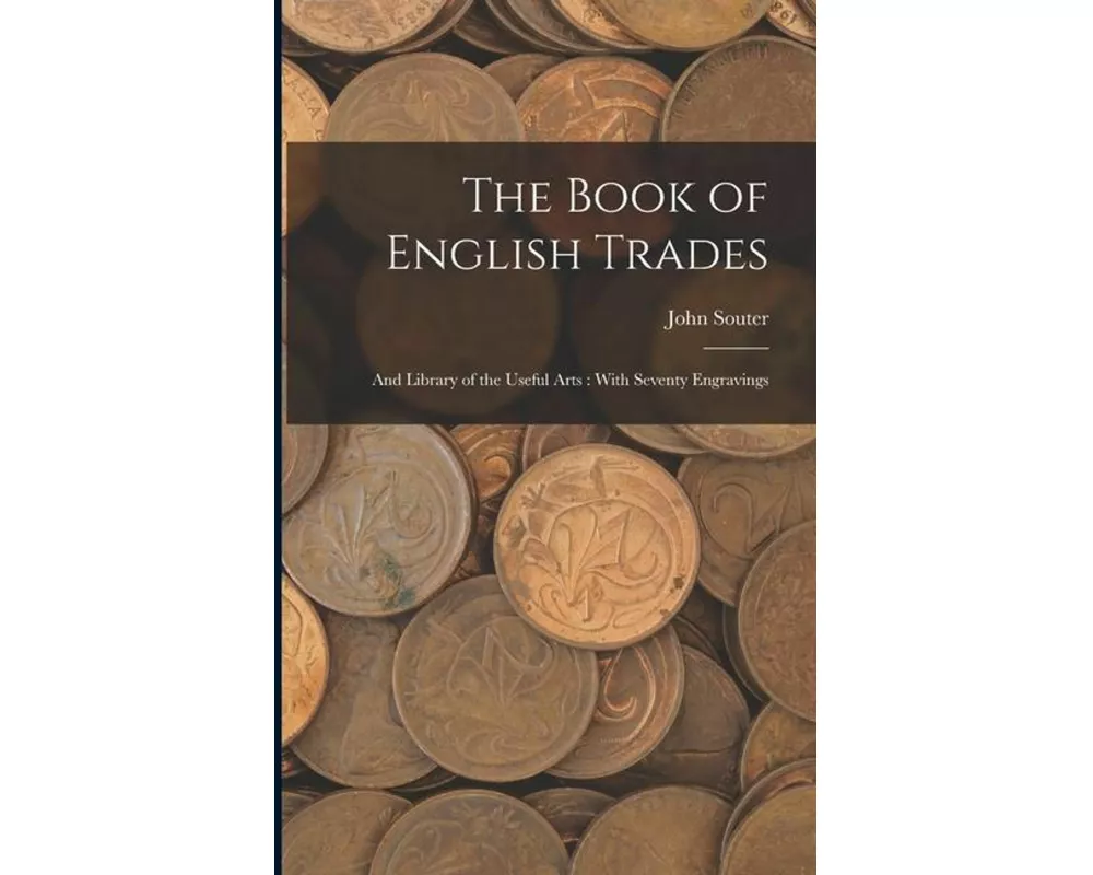 The Book of English Trades: And Library of the Useful Arts: With Seventy Engravings