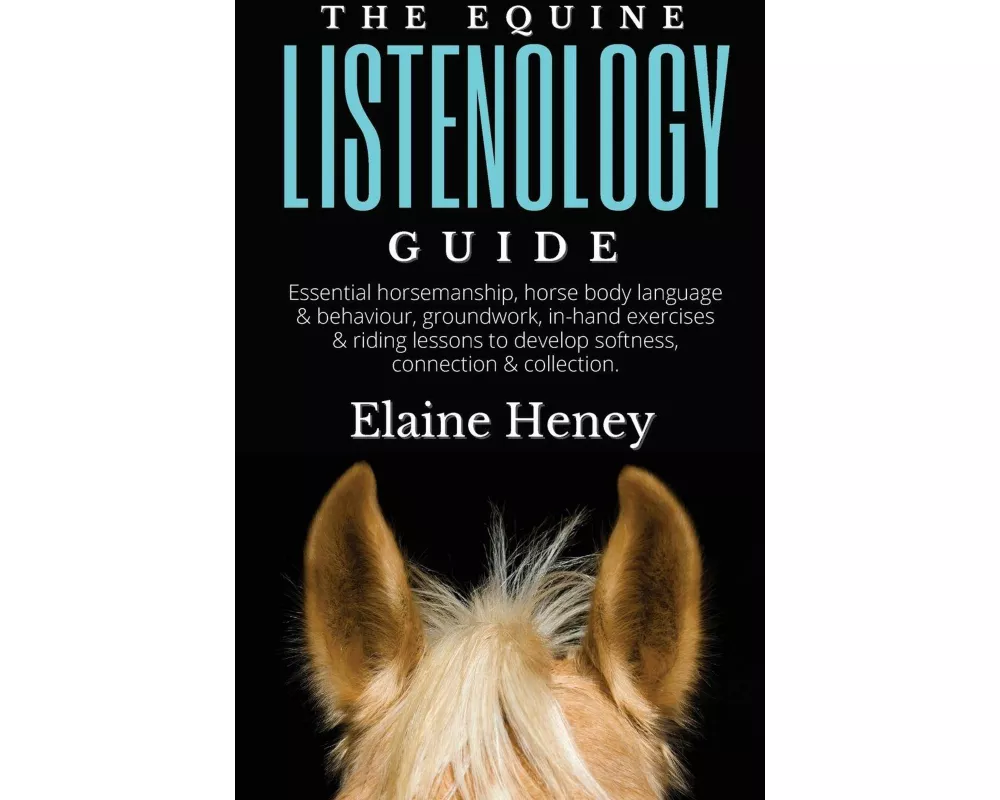 The Equine Listenology Guide - Essential horsemanship, horse body language & behaviour, groundwork, in-hand exercises & riding lessons to develop soft