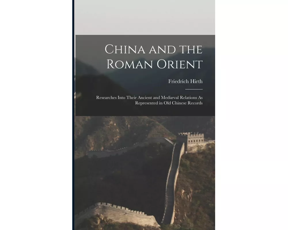 China and the Roman Orient: Researches Into Their Ancient and Mediæval Relations As Represented in Old Chinese Records