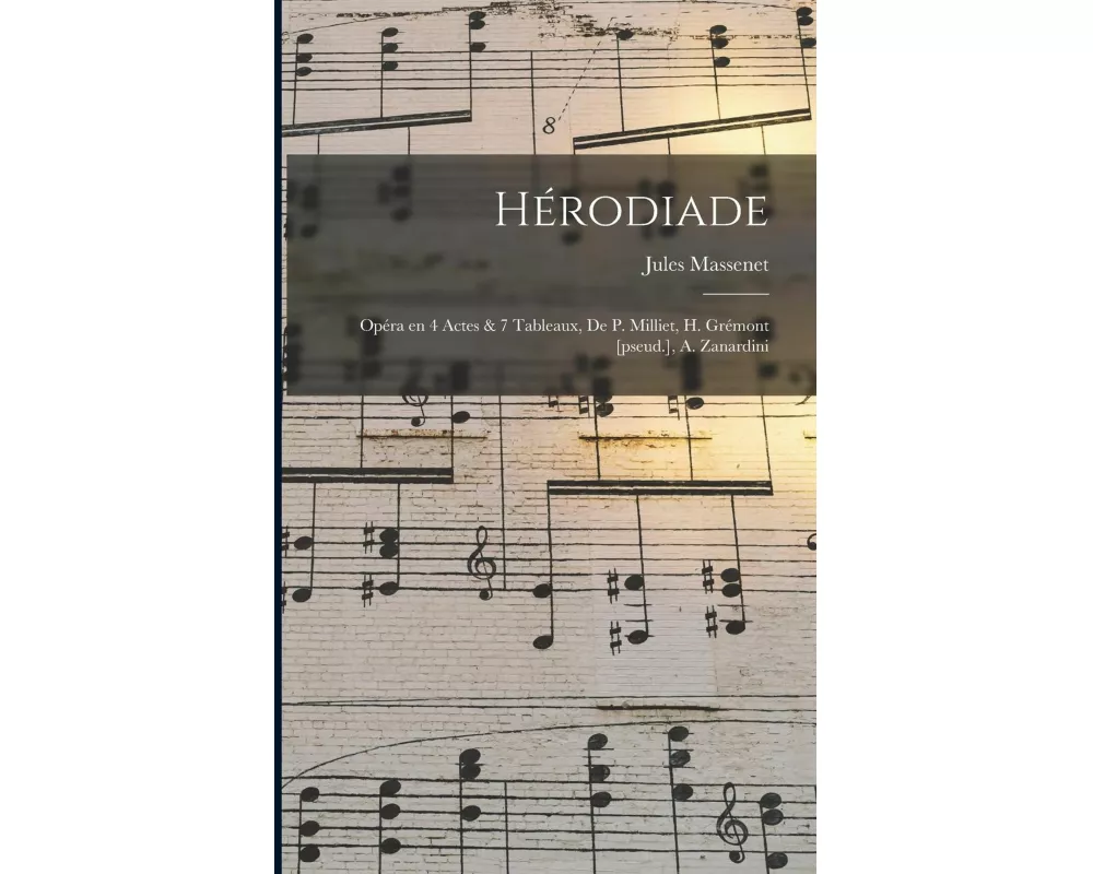 Herodiade; Opera en 4 Actes & 7 Tableaux, de P. Milliet, H. Gremont [pseud.], A. Zanardini