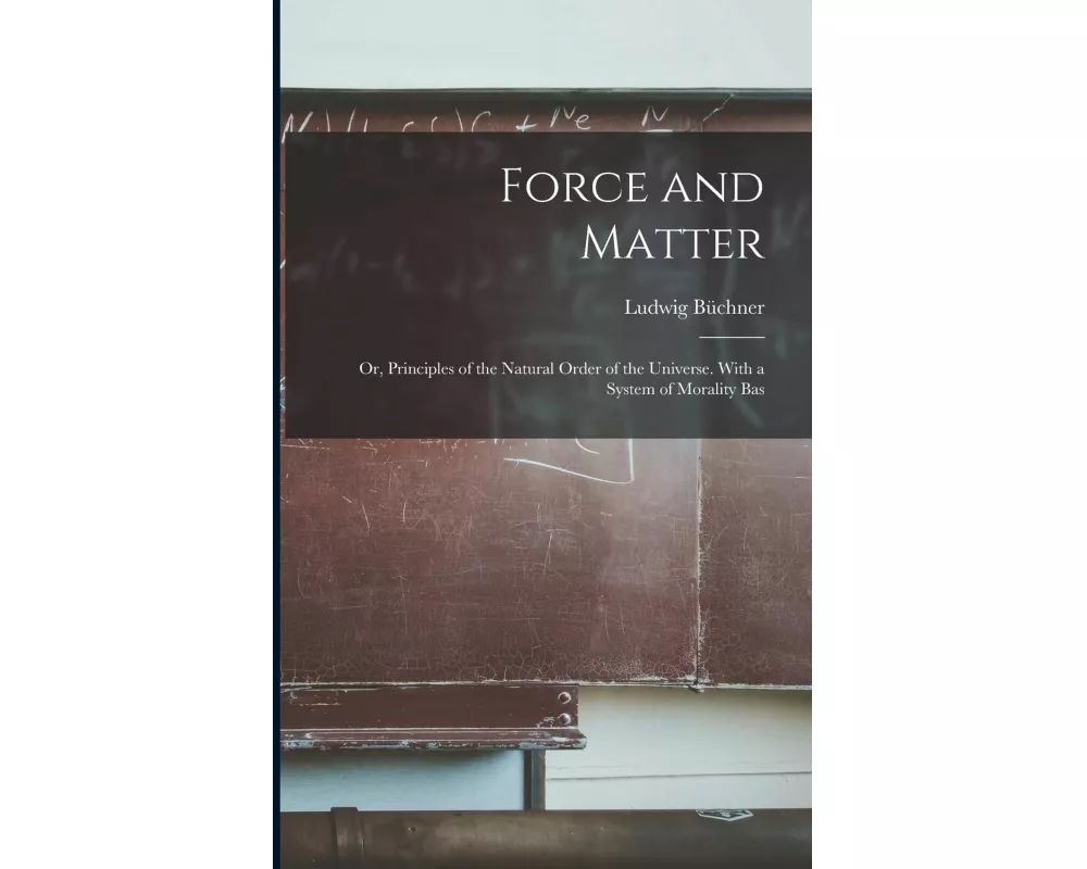 Force and Matter; or, Principles of the Natural Order of the Universe. With a System of Morality Bas