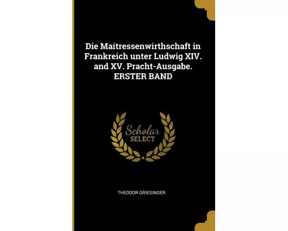 Die Maitressenwirthschaft in Frankreich Unter Ludwig XIV. and XV. Pracht-Ausgabe. Erster Band
