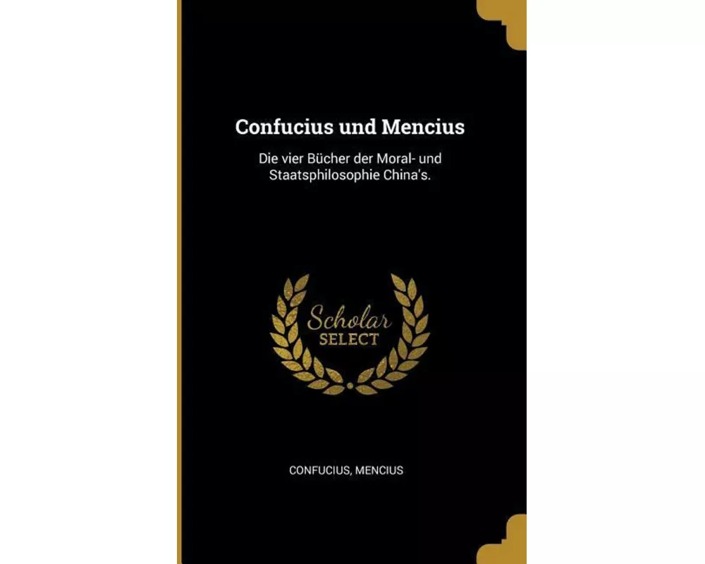 Confucius Und Mencius: Die Vier Bücher Der Moral- Und Staatsphilosophie China's