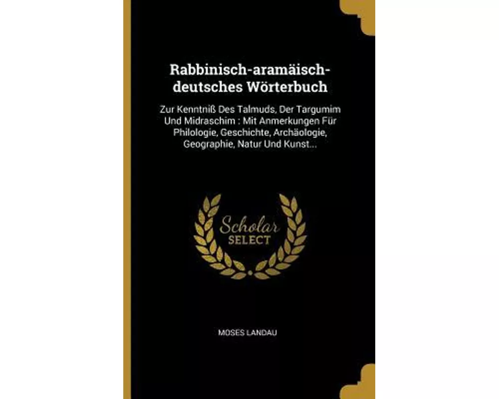 Rabbinisch-Aramäisch-Deutsches Wörterbuch: Zur Kenntniß Des Talmuds, Der Targumim Und Midraschim: Mit Anmerkungen Für Philologie, Geschichte, Archäolo