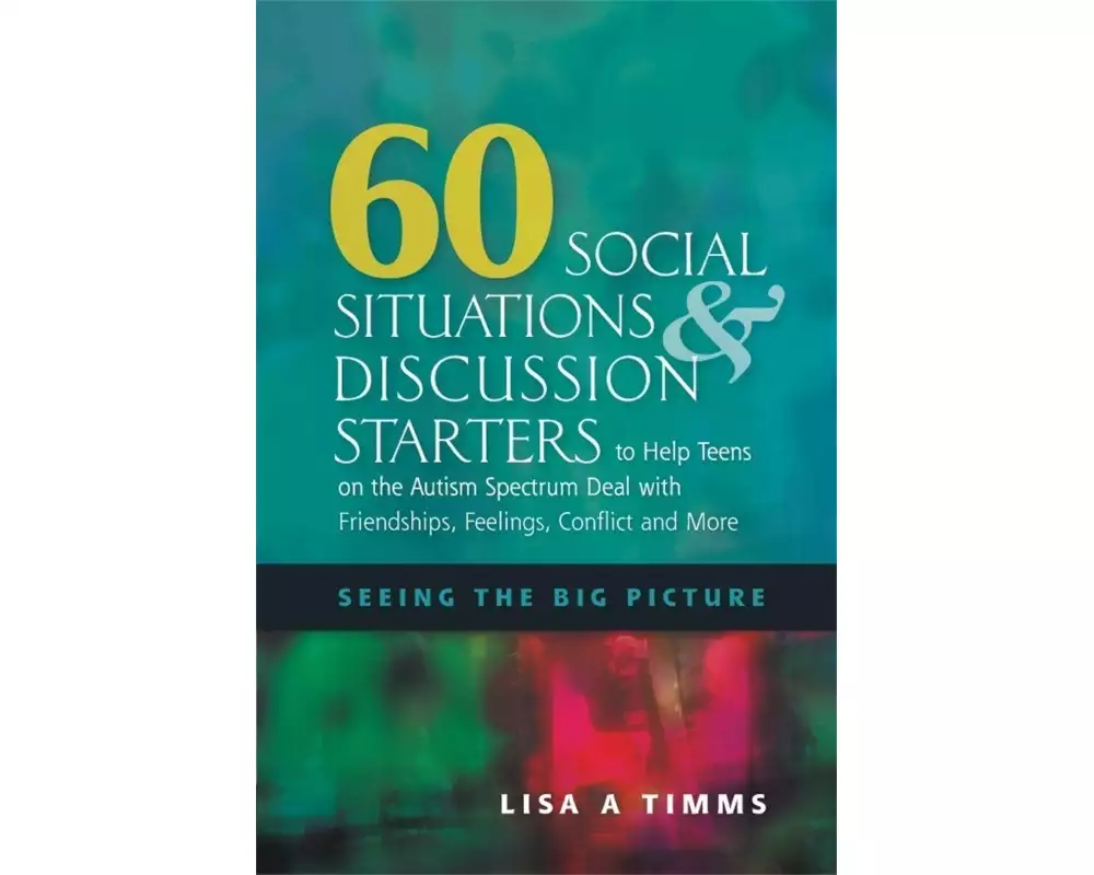 60 Social Situations and Discussion Starters to Help Teens on the Autism Spectrum Deal with Friendships, Feelings, Conflict and More