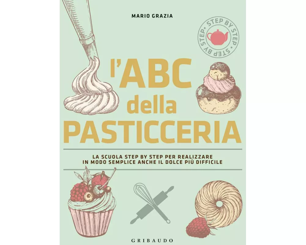 L' ABC della pasticceria. La scuola step by step per realizzare in modo semplice anche il dolce più difficile