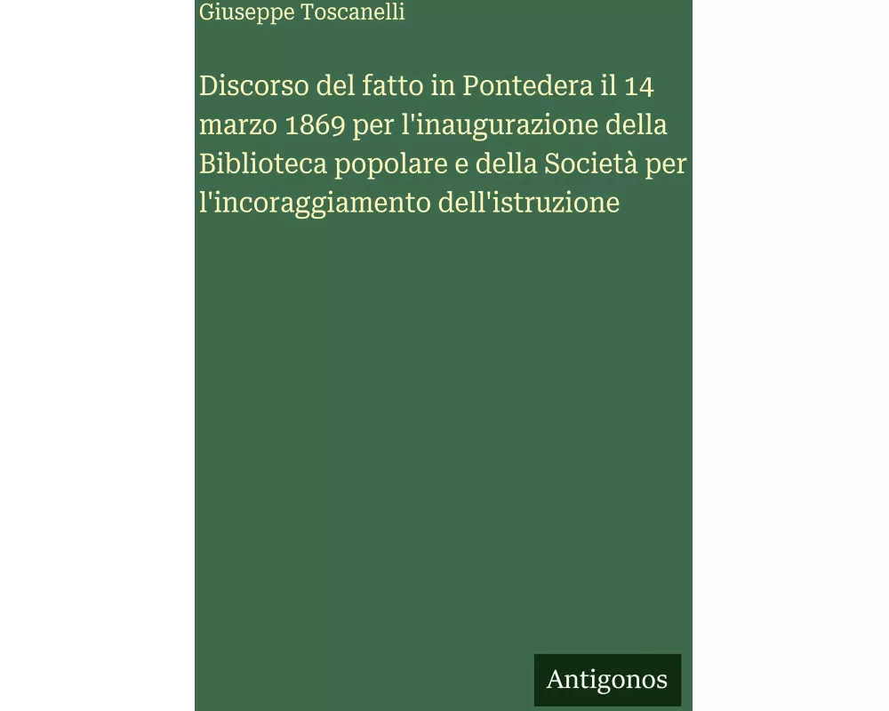 Discorso del fatto in Pontedera il 14 marzo 1869 per l'inaugurazione della Biblioteca popolare e della Società per l'incoraggiamento dell'istruzione