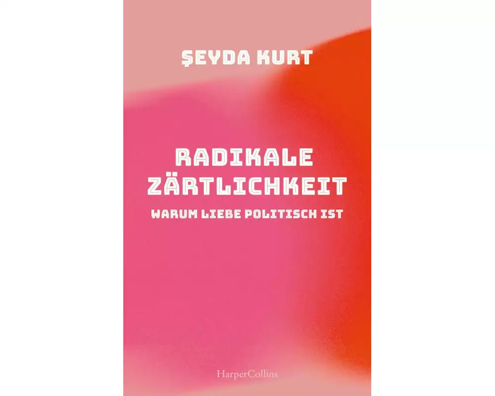 Radikale Zärtlichkeit. Warum Liebe politisch ist