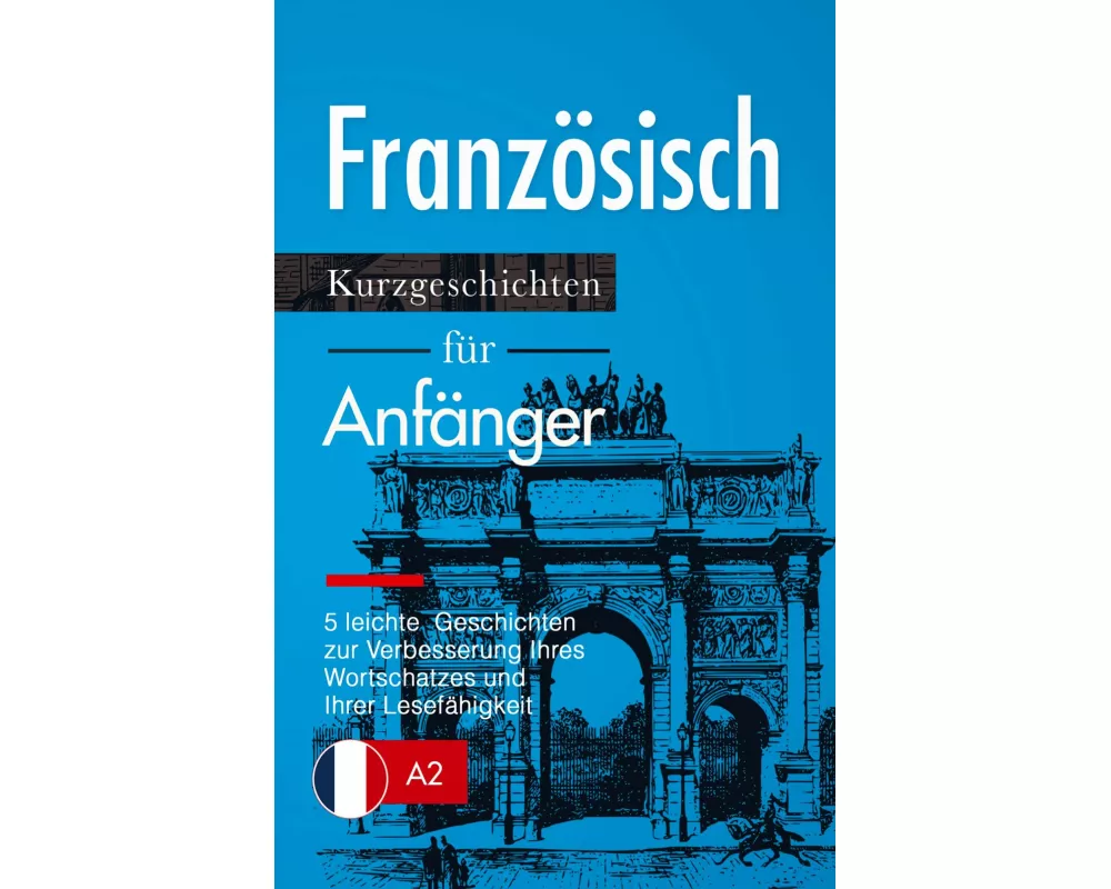 Französisch: Kurzgeschichten für Anfänger - 5 leichte Geschichten zur Verbesserung Ihres Wortschatzes und Ihrer Lesefähigkeit