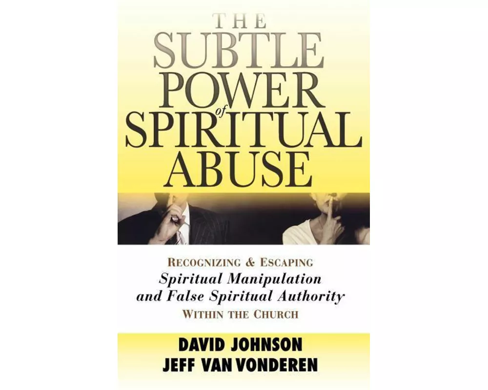 The Subtle Power of Spiritual Abuse – Recognizing and Escaping Spiritual Manipulation and False Spiritual Authority Within the Church