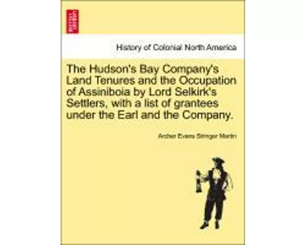The Hudson's Bay Company's Land Tenures and the Occupation of Assiniboia by Lord Selkirk's Settlers, with a List of Grantees Under the Earl and the Co