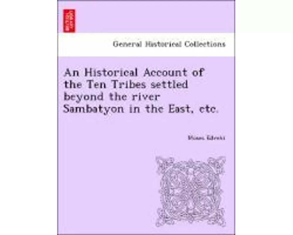 An Historical Account of the Ten Tribes Settled Beyond the River Sambatyon in the East, Etc.