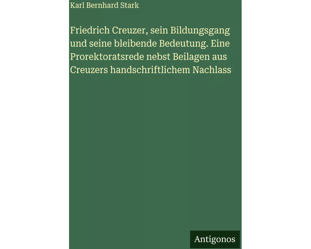Friedrich Creuzer, sein Bildungsgang und seine bleibende Bedeutung. Eine Prorektoratsrede nebst Beilagen aus Creuzers handschriftlichem Nachlass