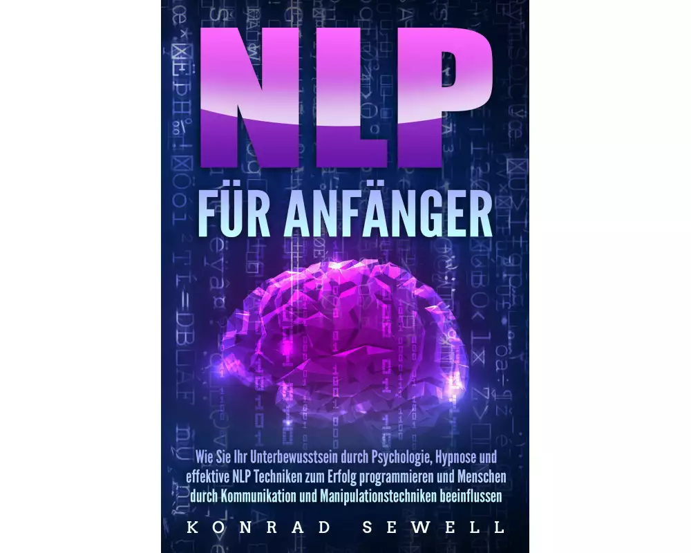 NLP FÜR ANFÄNGER: Wie Sie Ihr Unterbewusstsein durch Psychologie, Hypnose und effektive NLP Techniken zum Erfolg programmieren und Menschen durch Komm