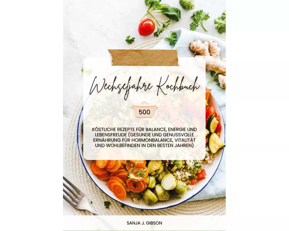 Wechseljahre Kochbuch: 500 köstliche Rezepte für Balance, Energie und Lebensfreude (Gesunde und genussvolle Ernährung für Hormonbalance, Vitalität und