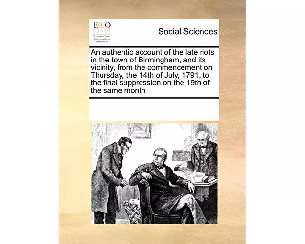 An Authentic Account of the Late Riots in the Town of Birmingham, and Its Vicinity, from the Commencement on Thursday, the 14th of July, 1791, to the