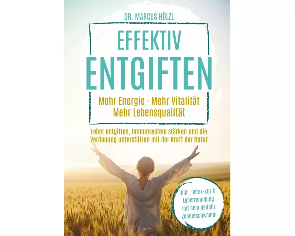 Effektiv entgiften: Mehr Energie. Mehr Vitalität. Mehr Lebensqualität