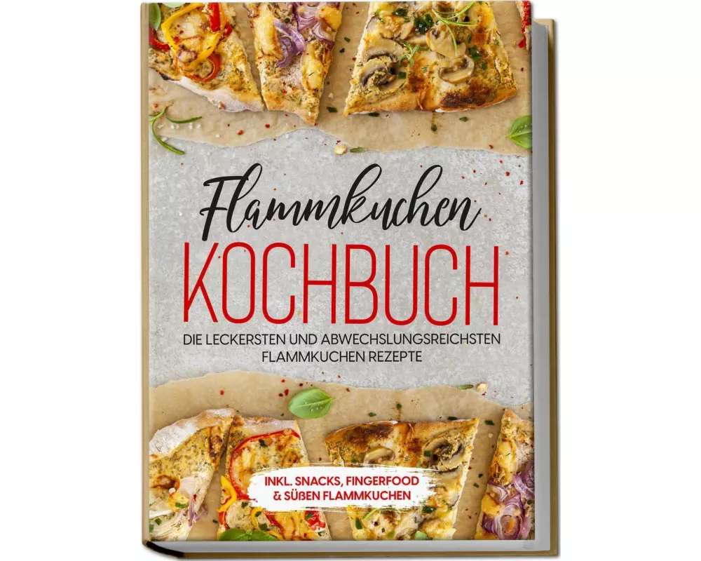Flammkuchen Kochbuch: Die leckersten und abwechslungsreichsten Flammkuchen Rezepte - inkl. Snacks, Fingerfood & süßen Flammkuchen