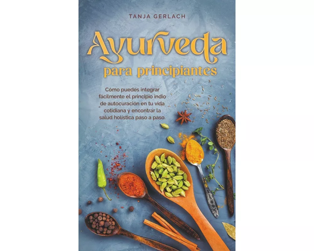 Ayurveda para principiantes Cómo puedes integrar fácilmente el principio indio de autocuración en tu vida cotidiana y encontrar la salud holística pas
