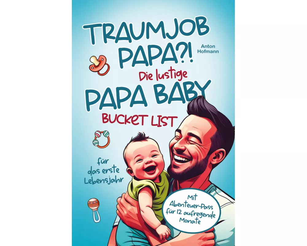 Traumjob Papa?! Die lustige Papa Baby Bucketlist für das erste Lebensjahr zur Stärkung der Vater-Kind-Bindung und Schaffung unvergesslicher Momente