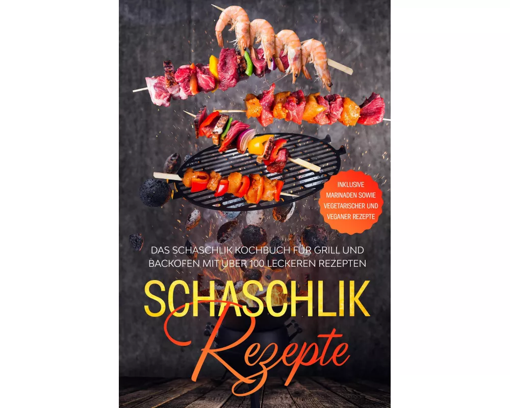 Schaschlik Rezepte: Das Schaschlik Kochbuch für Grill und Backofen mit über 100 leckeren Rezepten - Inklusive Marinaden sowie vegetarischer und vegane
