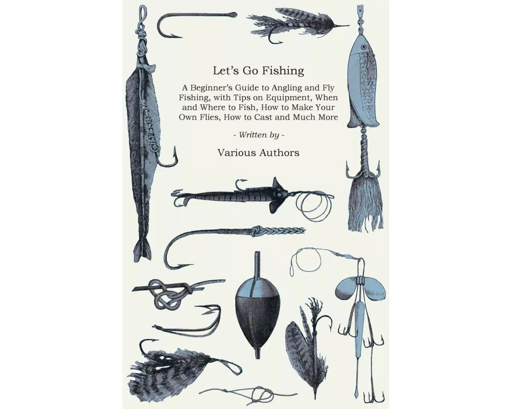 Let's Go Fishing - A Beginner's Guide to Angling and Fly Fishing, With Tips on Equipment, When and Where to Fish, How to Make Your Own Flies, How to C
