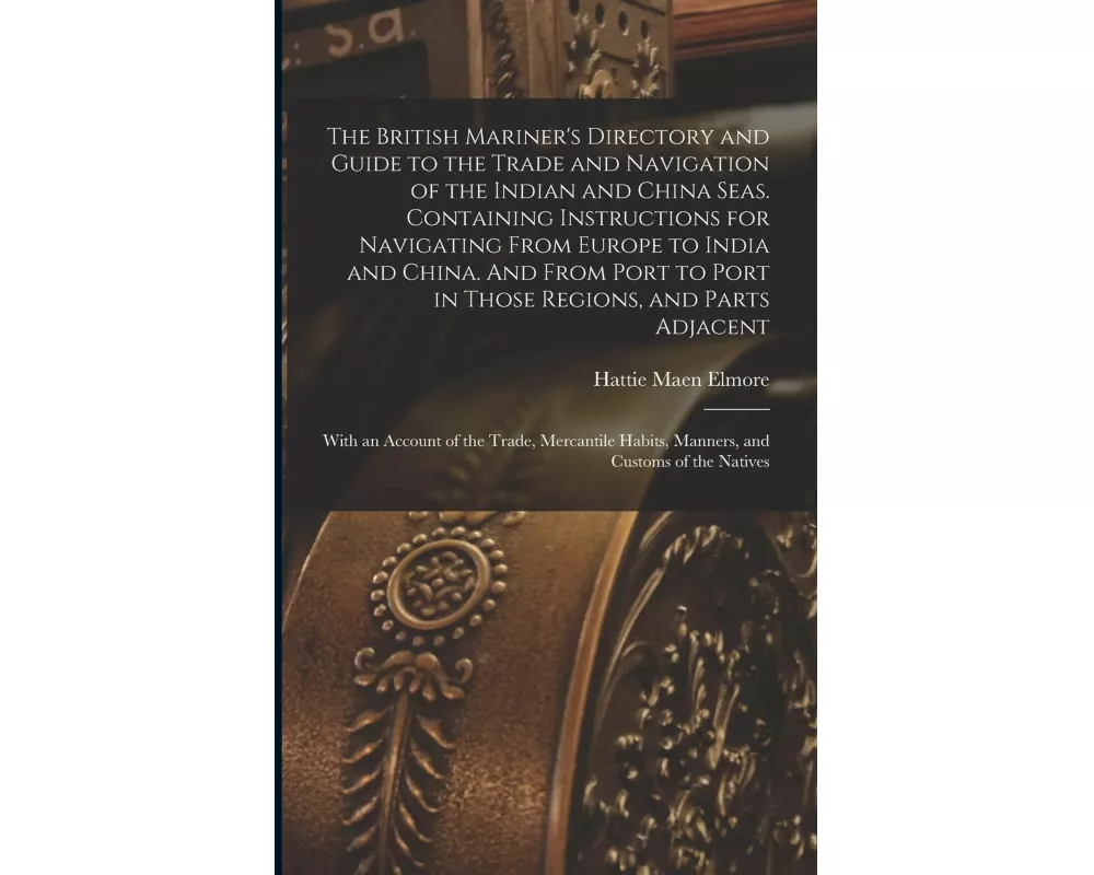 The British Mariner's Directory and Guide to the Trade and Navigation of the Indian and China Seas. Containing Instructions for Navigating From Europe