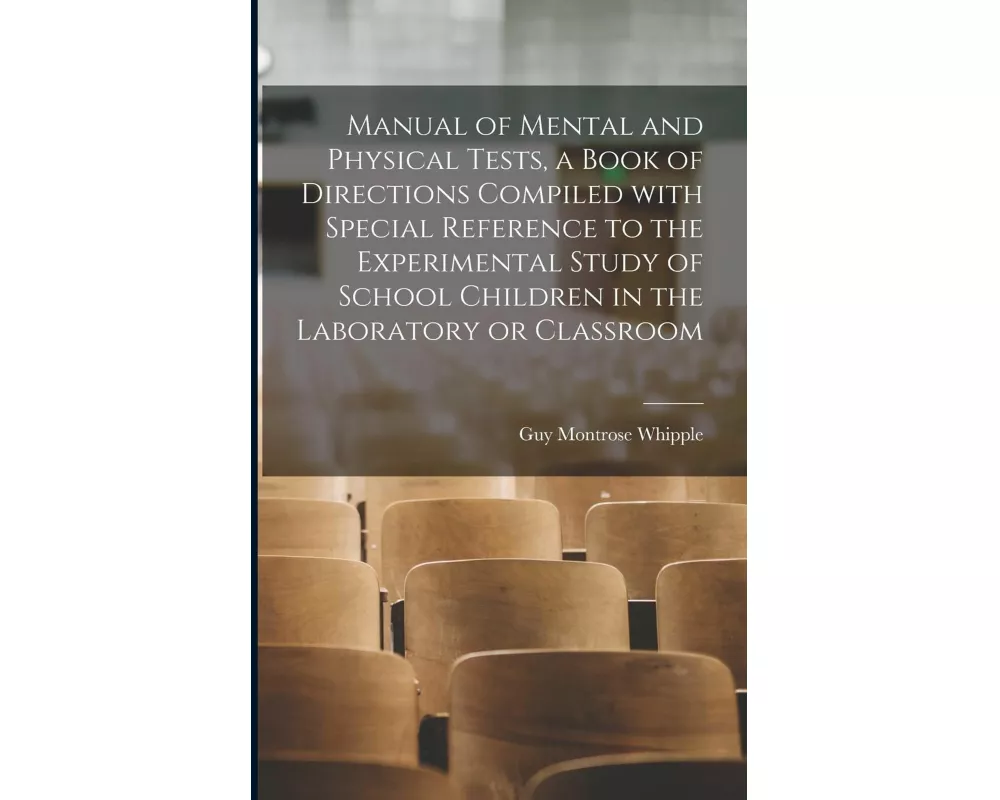 Manual of Mental and Physical Tests, a Book of Directions Compiled With Special Reference to the Experimental Study of School Children in the Laborato