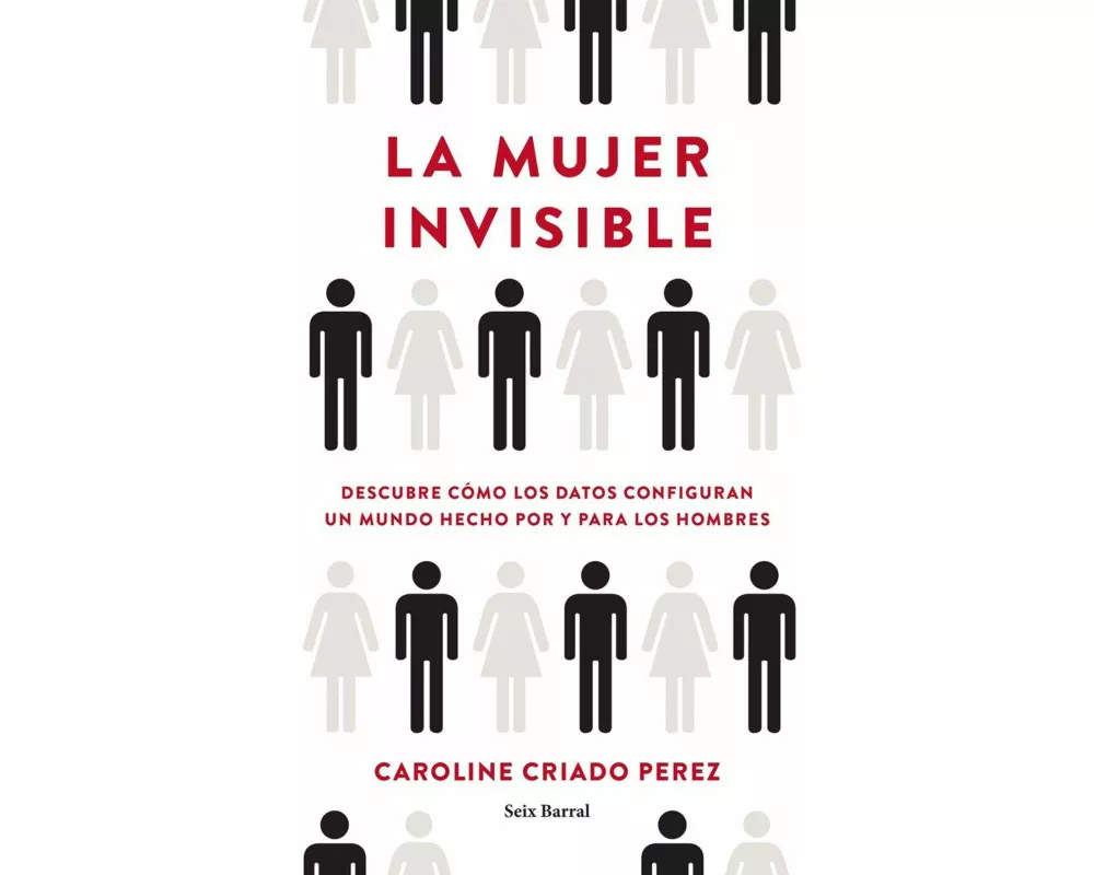 La mujer invisible : descubre cómo los datos configuran un mundo hecho por y para los hombres