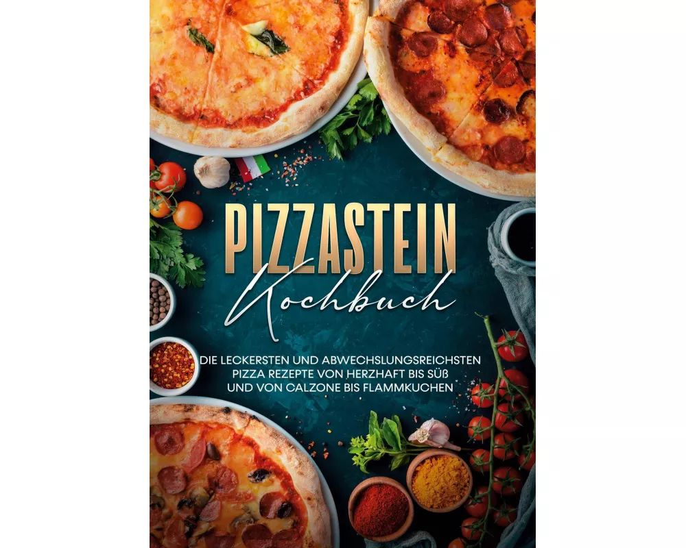 Pizzastein Kochbuch: Die leckersten und abwechslungsreichsten Pizza Rezepte von herzhaft bis süß und von Calzone bis Flammkuchen