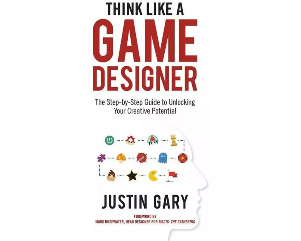 Think Like a Game Designer: The Step-By-Step Guide to Unlocking Your Creative Potential