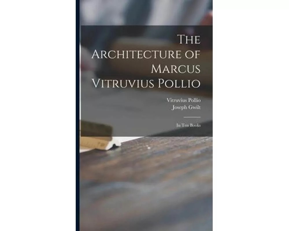 The Architecture of Marcus Vitruvius Pollio: in Ten Books