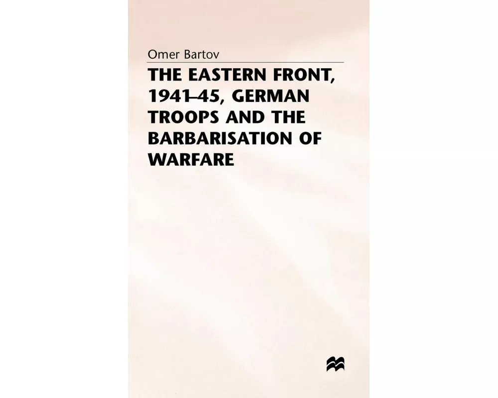 The Eastern Front, 1941-45, German Troops and the Barbarisation ofWarfare