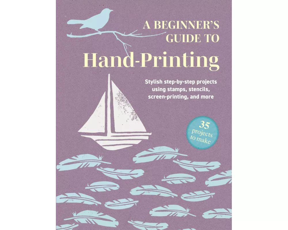 A Beginner's Guide to Hand-Printing: 35 projects to make