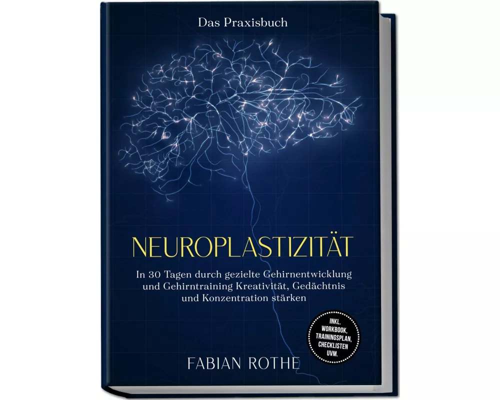 Neuroplastizität - Das Praxisbuch: In 30 Tagen durch gezielte Gehirnentwicklung und Gehirntraining Kreativität, Gedächtnis und Konzentration stärken -