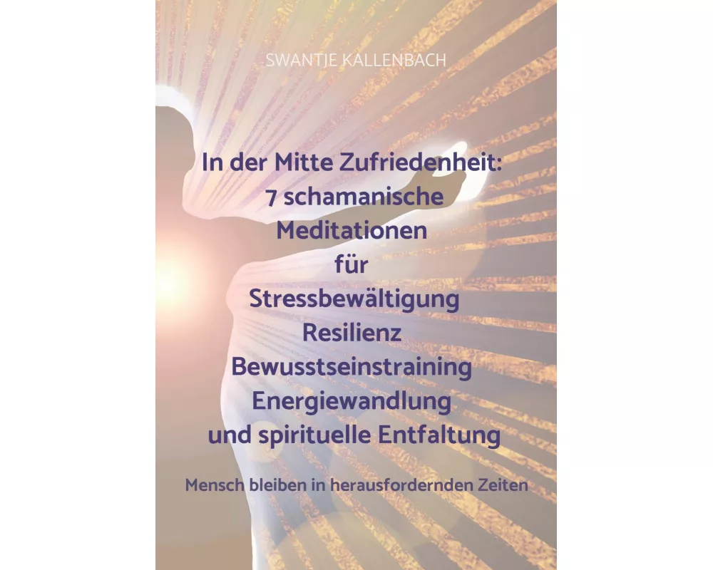 In der Mitte Zufriedenheit: 7 schamanische Meditationen für Stressbewältigung, Resilienz, Bewusstseinstraining, Energiewandlung und spirituelle Entfal