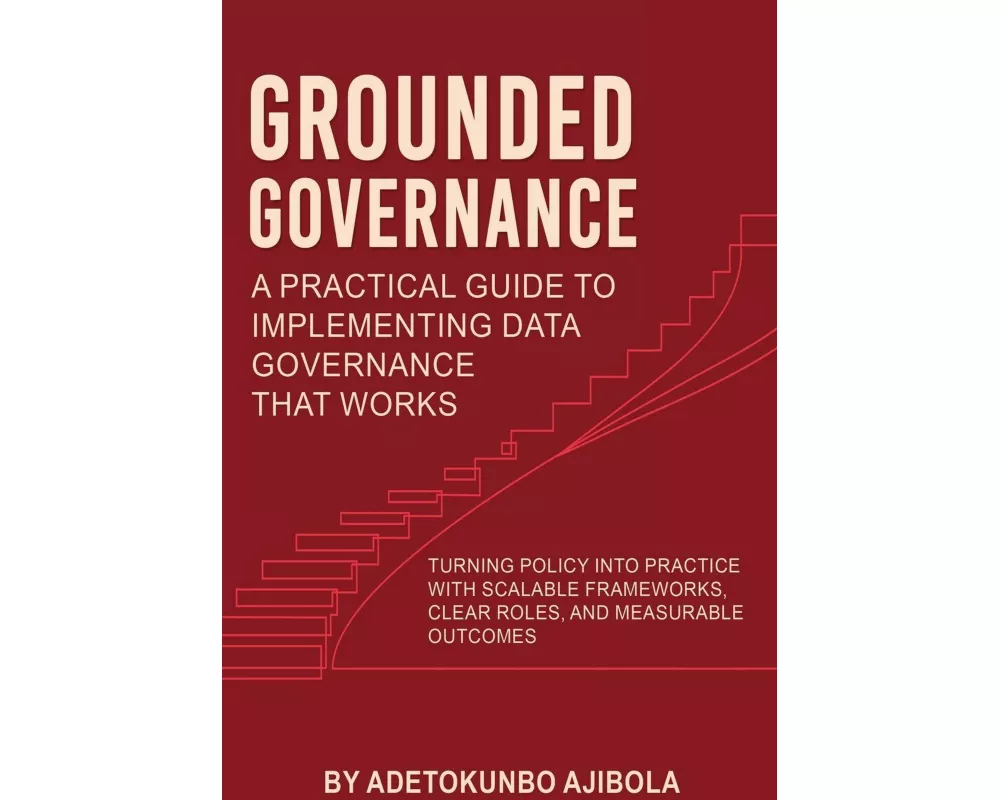 Grounded Governance A Practical Guide to Implementing Data Governance That Works