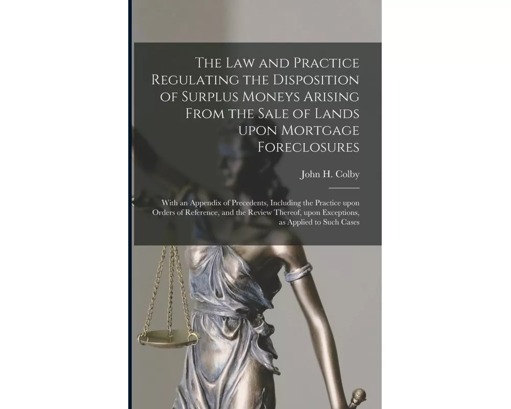 The Law and Practice Regulating the Disposition of Surplus Moneys Arising From the Sale of Lands Upon Mortgage Foreclosures: With an Appendix of Prece