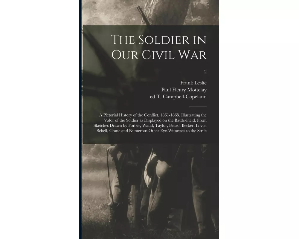 The Soldier in Our Civil War: a Pictorial History of the Conflict, 1861-1865, Illustrating the Valor of the Soldier as Displayed on the Battle-field