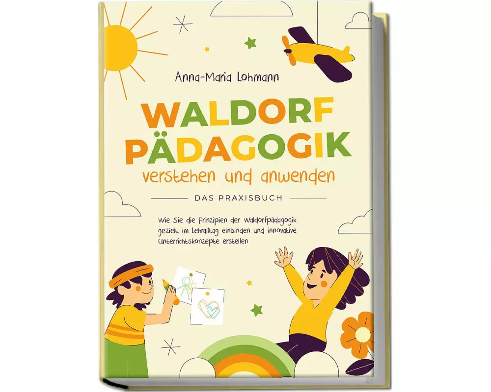 Waldorfpädagogik verstehen und anwenden - Das Praxisbuch: Wie Sie die Prinzipien der Waldorfpädagogik gezielt im Lehralltag einbinden und innovative U