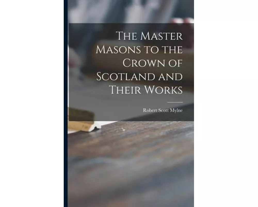 The Master Masons to the Crown of Scotland and Their Works