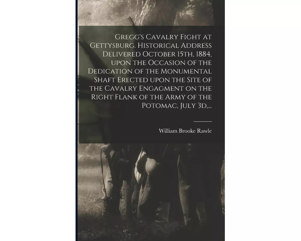 Gregg's Cavalry Fight at Gettysburg. Historical Address Delivered October 15th, 1884, Upon the Occasion of the Dedication of the Monumental Shaft Erec