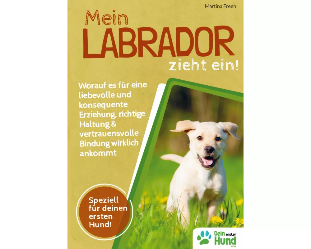 Mein Labrador zieht ein! Worauf es für eine liebevolle und konsequente Erziehung, richtige Haltung & vertrauensvolle Bindung wirklich ankommt