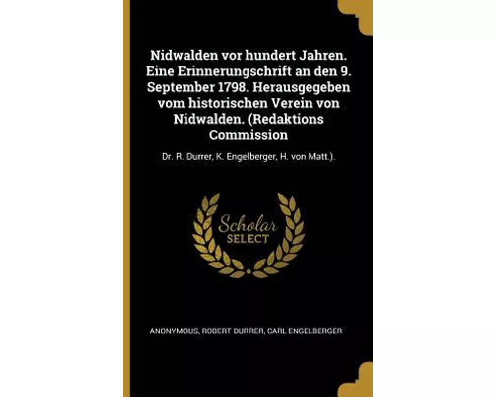 Nidwalden VOR Hundert Jahren. Eine Erinnerungschrift an Den 9. September 1798. Herausgegeben Vom Historischen Verein Von Nidwalden. (Redaktions Commis