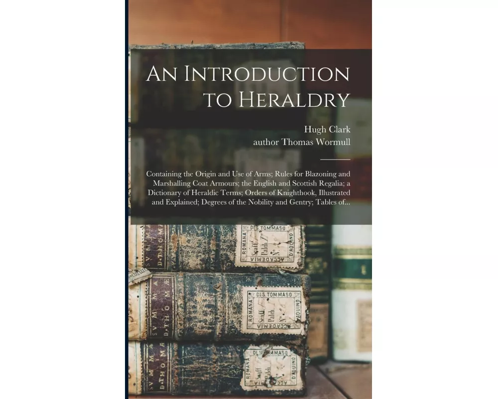 An Introduction to Heraldry: Containing the Origin and Use of Arms; Rules for Blazoning and Marshalling Coat Armours; the English and Scottish Rega