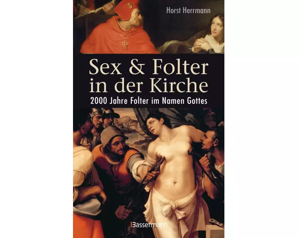Sex und Folter in der Kirche. Wie die Stigmatisierung der Sexualität zu Missbrauch, Inquisition, Judenverfolgung, Hexen- und Ketzerverbrennung, Kreuz